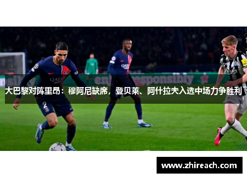 大巴黎对阵里昂：穆阿尼缺席，登贝莱、阿什拉夫入选中场力争胜利